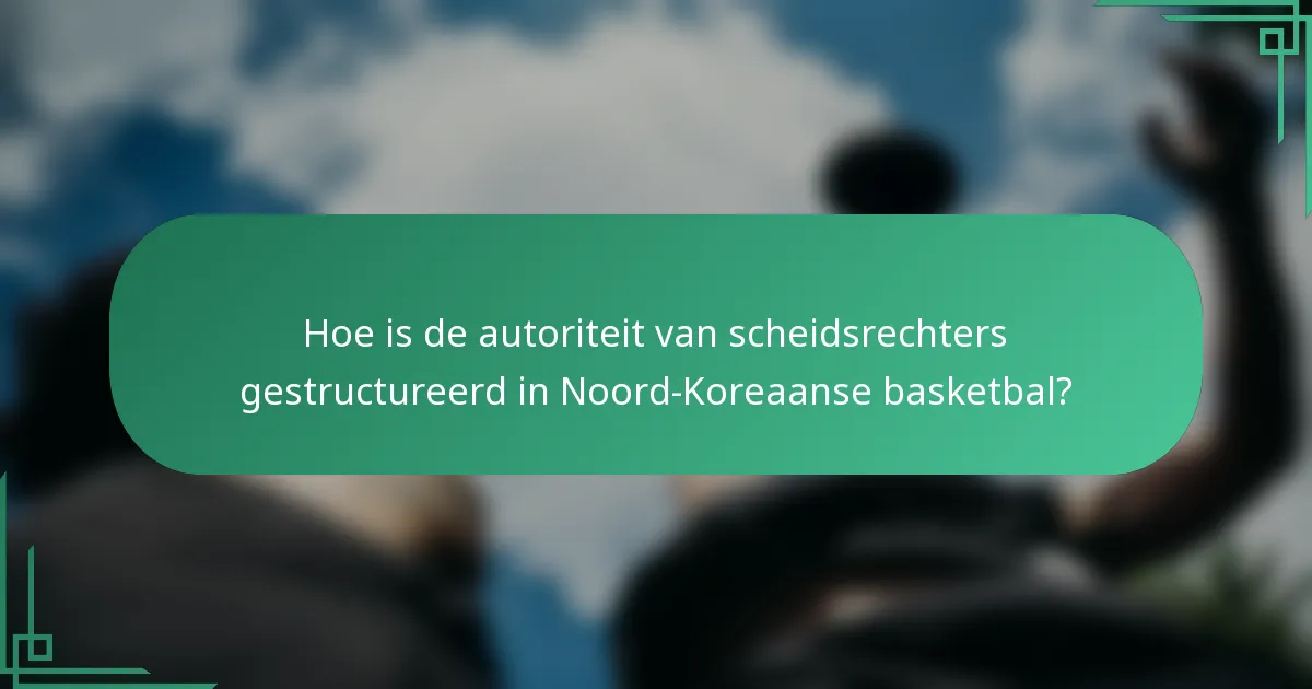 Hoe is de autoriteit van scheidsrechters gestructureerd in Noord-Koreaanse basketbal?