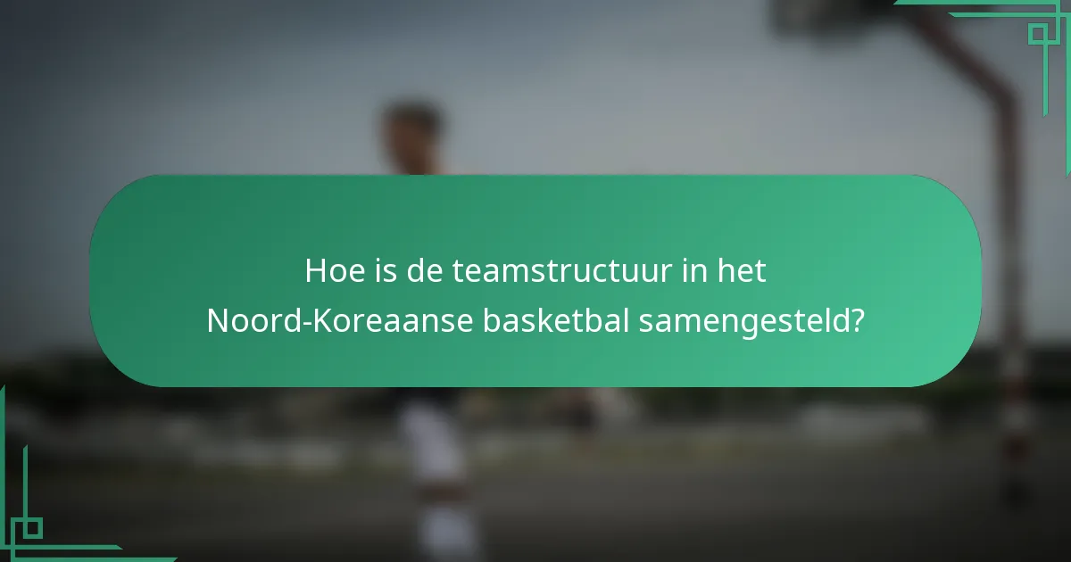 Hoe is de teamstructuur in het Noord-Koreaanse basketbal samengesteld?