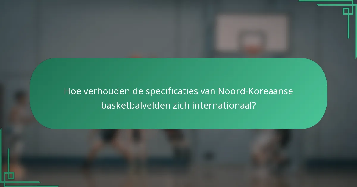 Hoe verhouden de specificaties van Noord-Koreaanse basketbalvelden zich internationaal?