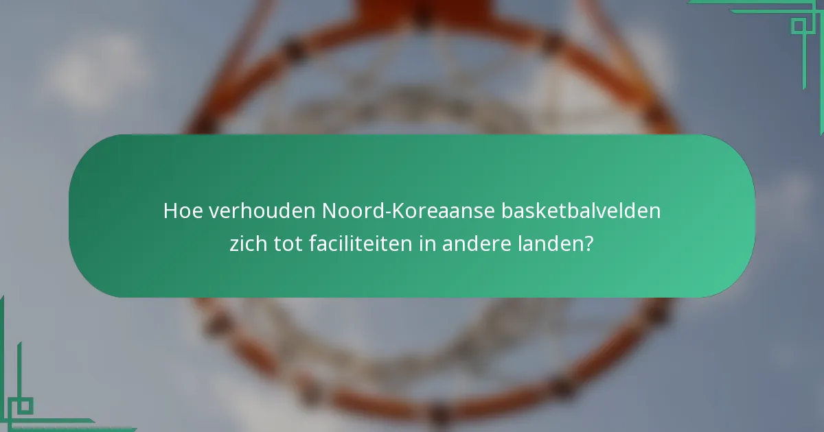 Hoe verhouden Noord-Koreaanse basketbalvelden zich tot faciliteiten in andere landen?