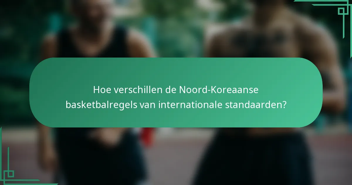 Hoe verschillen de Noord-Koreaanse basketbalregels van internationale standaarden?