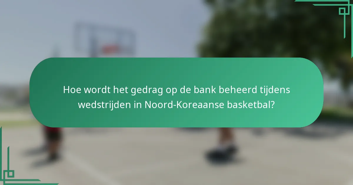 Hoe wordt het gedrag op de bank beheerd tijdens wedstrijden in Noord-Koreaanse basketbal?