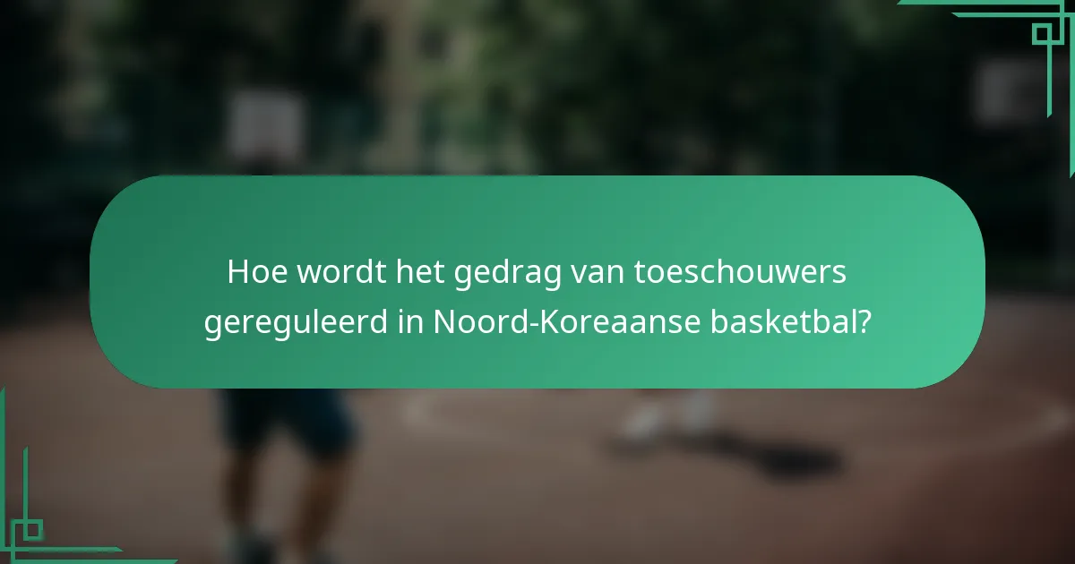 Hoe wordt het gedrag van toeschouwers gereguleerd in Noord-Koreaanse basketbal?