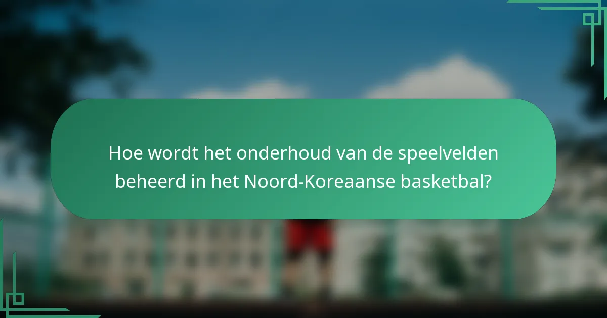 Hoe wordt het onderhoud van de speelvelden beheerd in het Noord-Koreaanse basketbal?