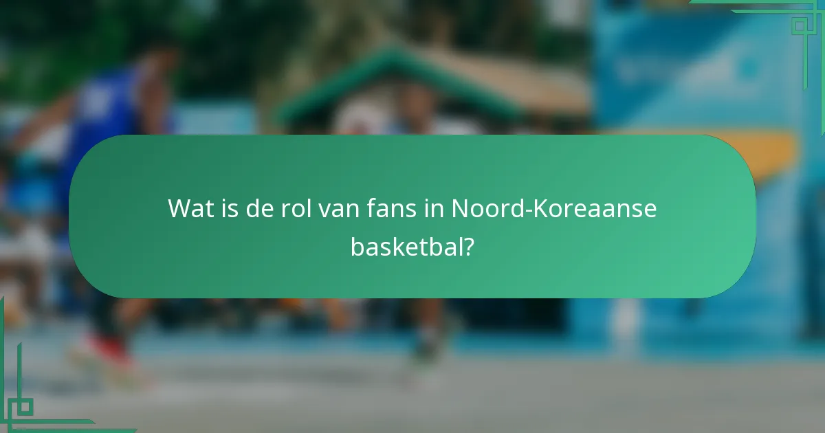 Wat is de rol van fans in Noord-Koreaanse basketbal?