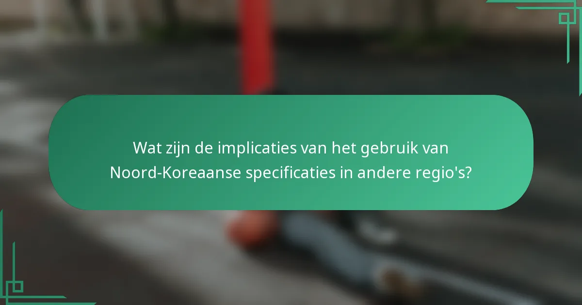 Wat zijn de implicaties van het gebruik van Noord-Koreaanse specificaties in andere regio's?
