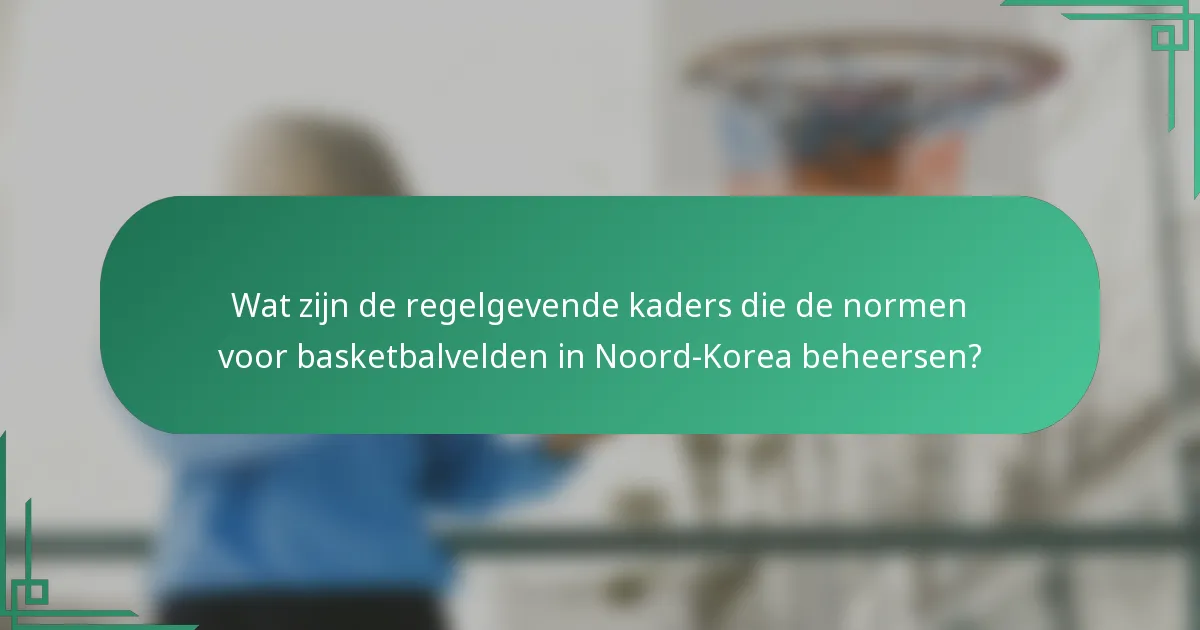 Wat zijn de regelgevende kaders die de normen voor basketbalvelden in Noord-Korea beheersen?