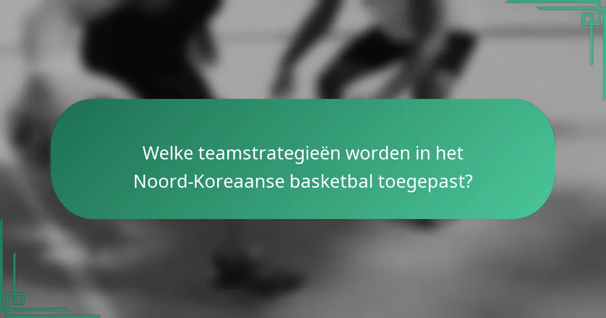 Welke teamstrategieën worden in het Noord-Koreaanse basketbal toegepast?