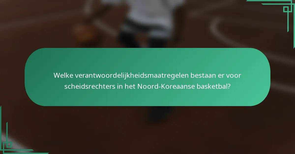 Welke verantwoordelijkheidsmaatregelen bestaan er voor scheidsrechters in het Noord-Koreaanse basketbal?